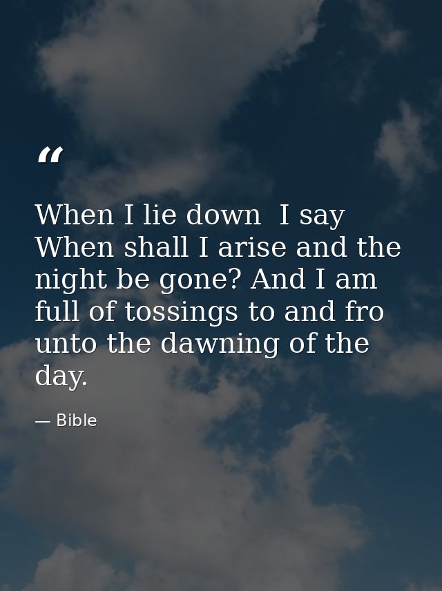 When I lie down  I say  When shall I arise and the night be gone? And I am full of tossings to and fro unto the dawning  — Bible