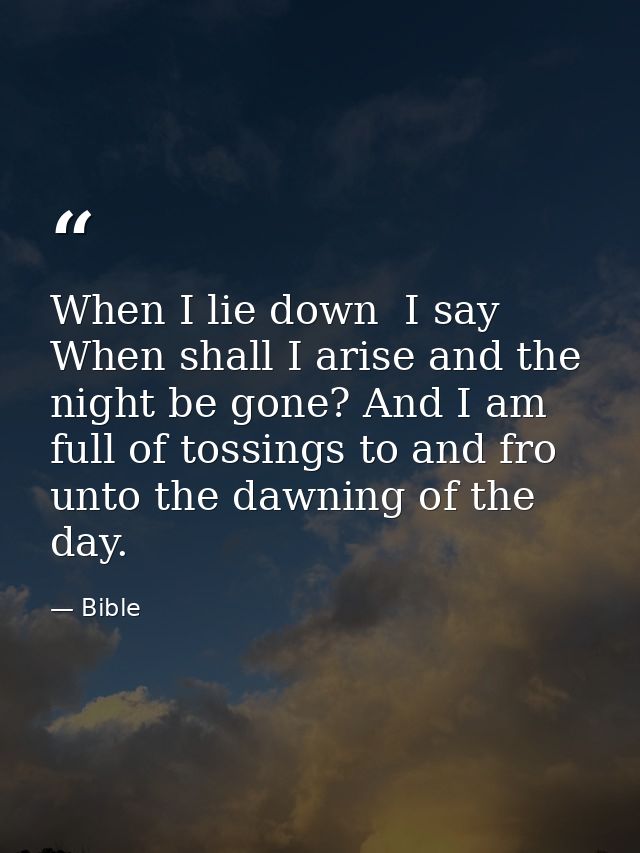 When I lie down  I say  When shall I arise and the night be gone? And I am full of tossings to and fro unto the dawning  — Bible
