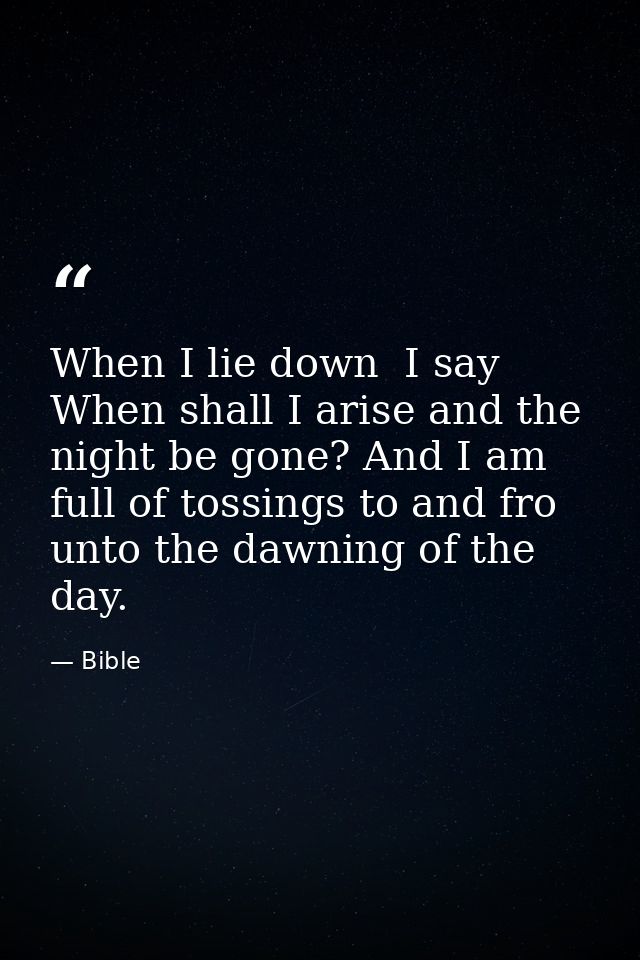 When I lie down  I say  When shall I arise and the night be gone? And I am full of tossings to and fro unto the dawning  — Bible