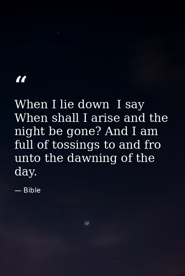 When I lie down  I say  When shall I arise and the night be gone? And I am full of tossings to and fro unto the dawning  — Bible