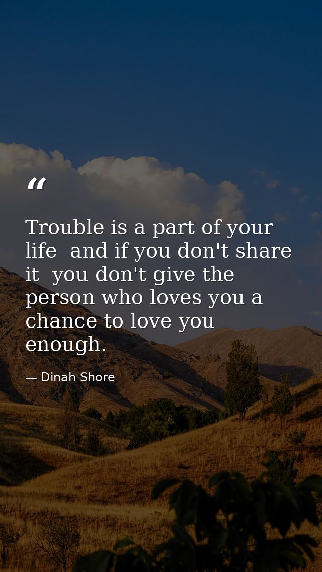 Trouble is a part of your life  and if you don't share it  you don't give the person who loves you a chance to love you  — Dinah Shore
