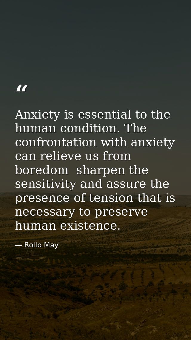 Anxiety is essential to the human condition. The confrontation with anxiety can relieve us from boredom  sharpen the sen — Rollo May