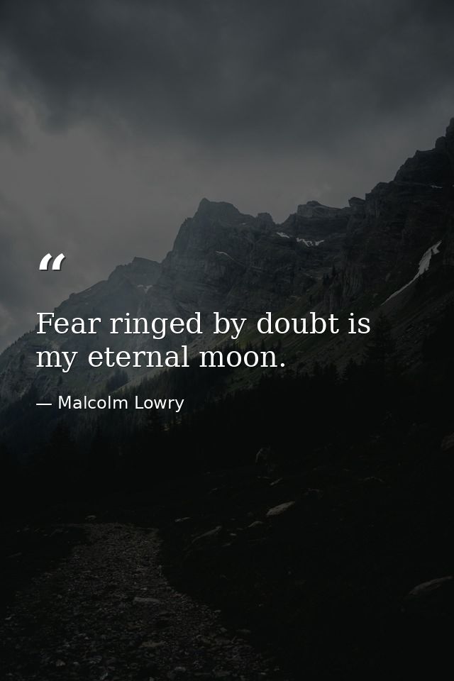 Fear ringed by doubt is my eternal moon. — Malcolm Lowry