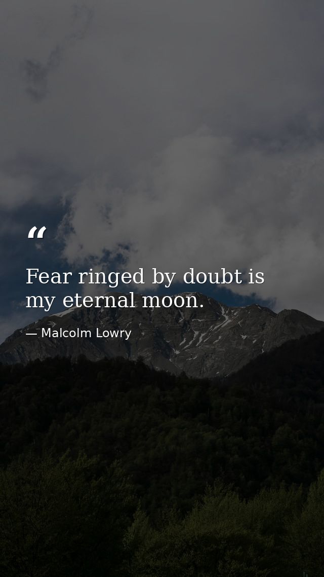 Fear ringed by doubt is my eternal moon. — Malcolm Lowry