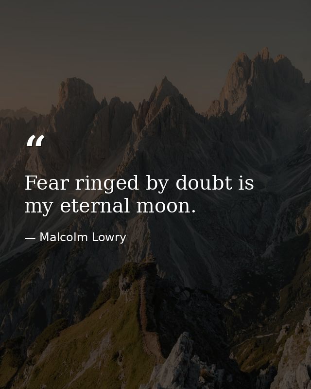 Fear ringed by doubt is my eternal moon. — Malcolm Lowry