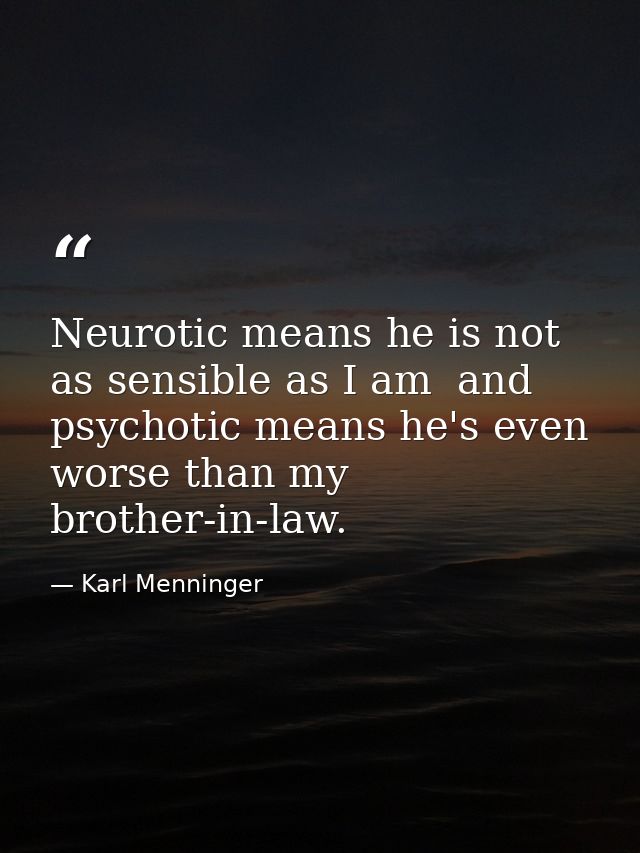 Neurotic means he is not as sensible as I am  and psychotic means he's even worse than my brother-in-law. — Karl Menninger