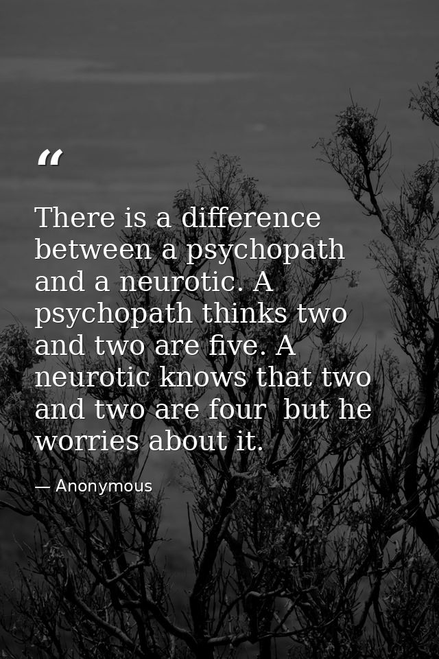 There is a difference between a psychopath and a neurotic. A psychopath thinks two and two are five. A neurotic knows th — Anonymous