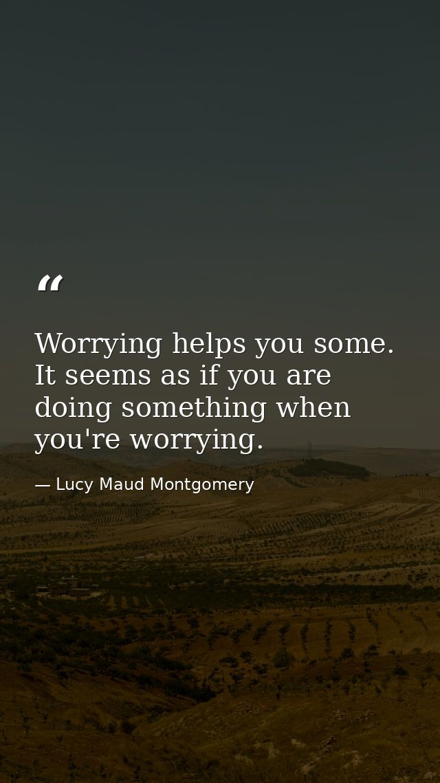 Worrying helps you some. It seems as if you are doing something when you're worrying. — Lucy Maud Montgomery