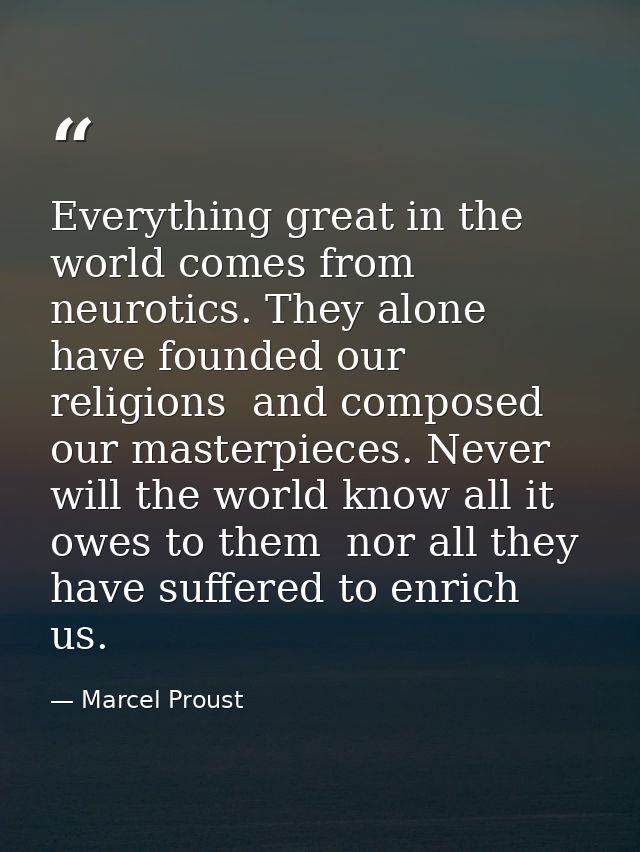 Everything great in the world comes from neurotics. They alone have founded our religions  and composed our masterpieces — Marcel Proust