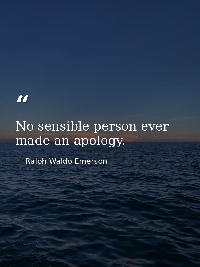 No sensible person ever made an apology. — Ralph Waldo Emerson