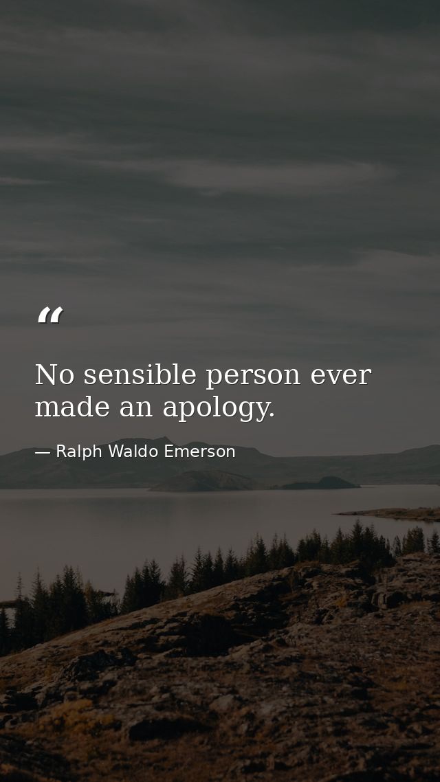 No sensible person ever made an apology. — Ralph Waldo Emerson