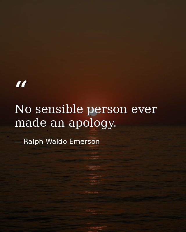 No sensible person ever made an apology. — Ralph Waldo Emerson