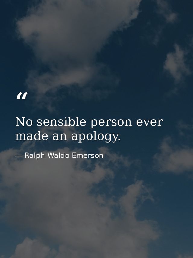 No sensible person ever made an apology. — Ralph Waldo Emerson