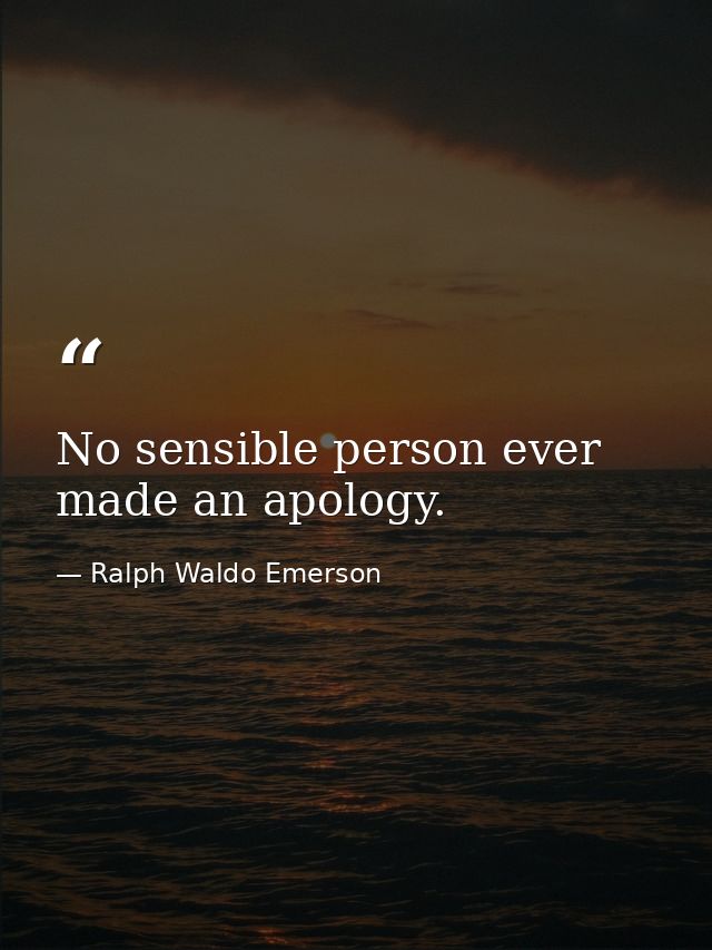 No sensible person ever made an apology. — Ralph Waldo Emerson