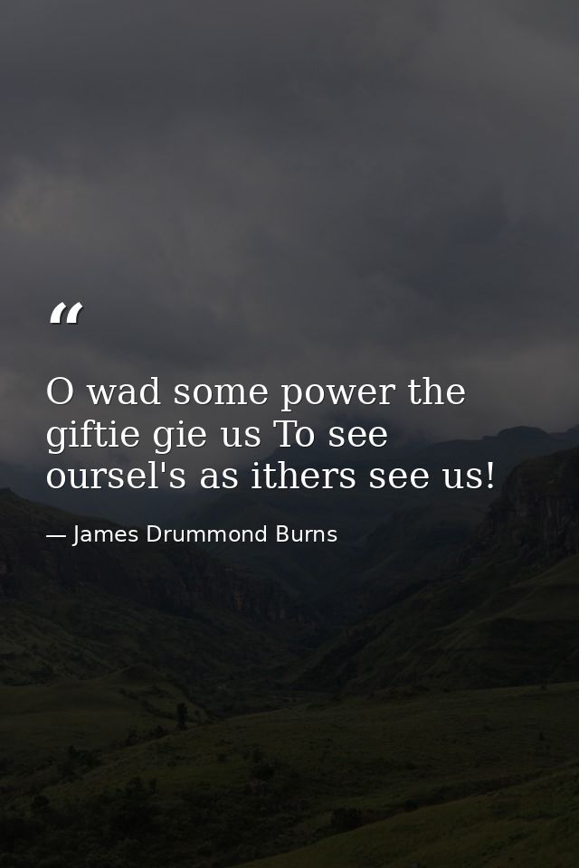 O wad some power the giftie gie us To see oursel's as ithers see us! — James Drummond Burns