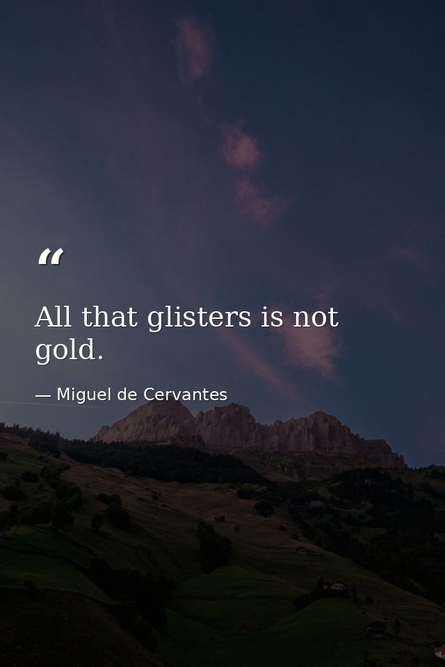 All that glisters is not gold. — Miguel de Cervantes