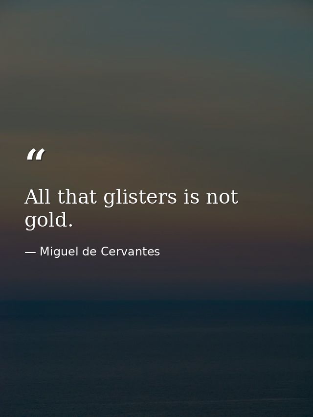 All that glisters is not gold. — Miguel de Cervantes