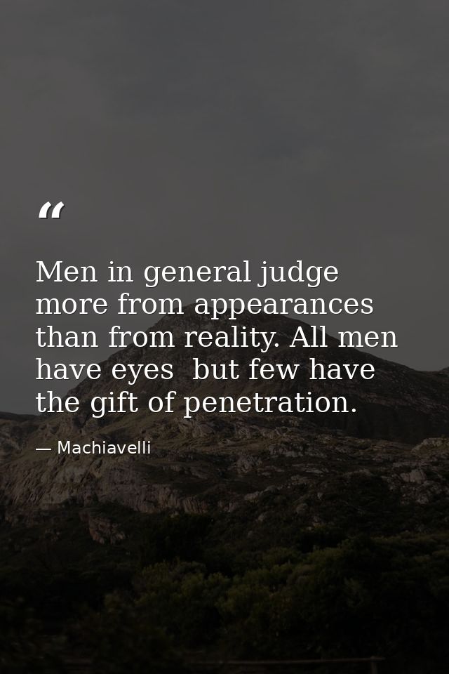 Men in general judge more from appearances than from reality. All men have eyes  but few have the gift of penetration. — Machiavelli