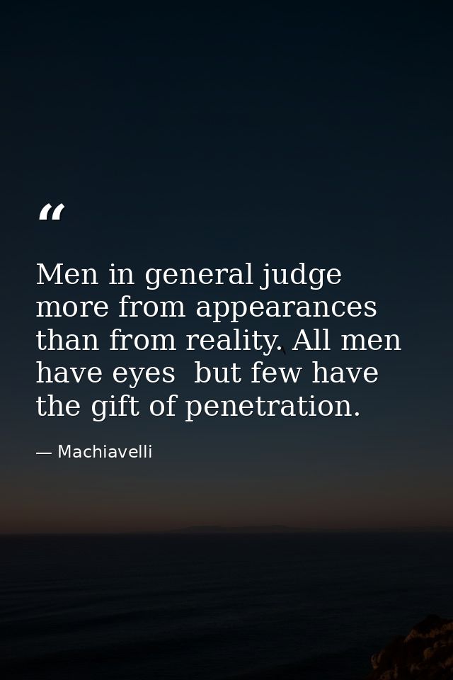 Men in general judge more from appearances than from reality. All men have eyes  but few have the gift of penetration. — Machiavelli