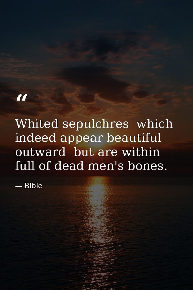 Whited sepulchres  which indeed appear beautiful outward  but are within full of dead men's bones. — Bible
