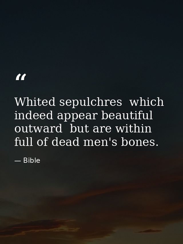 Whited sepulchres  which indeed appear beautiful outward  but are within full of dead men's bones. — Bible
