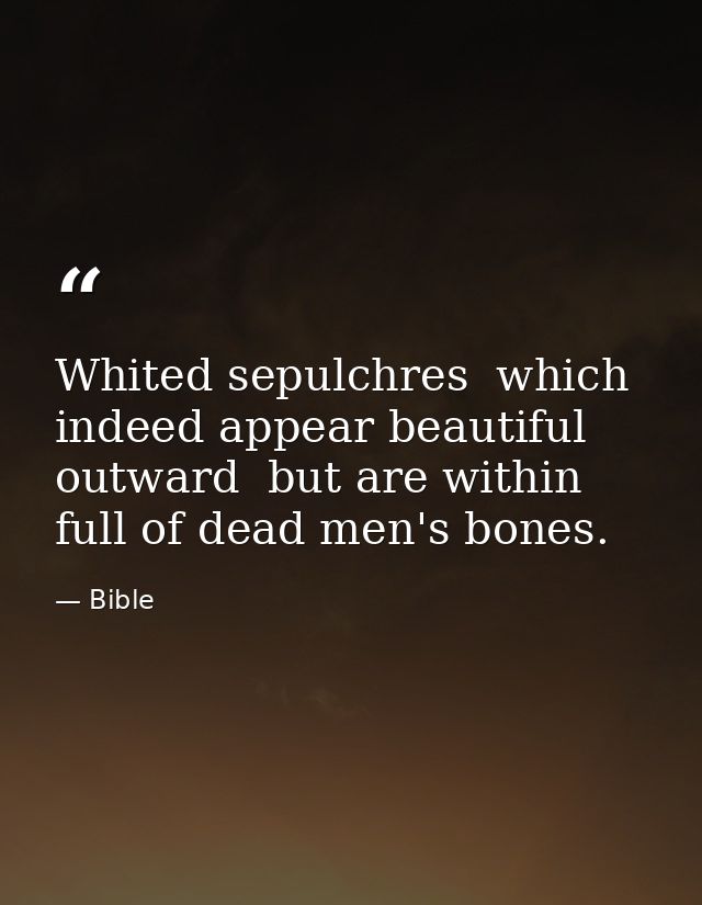Whited sepulchres  which indeed appear beautiful outward  but are within full of dead men's bones. — Bible