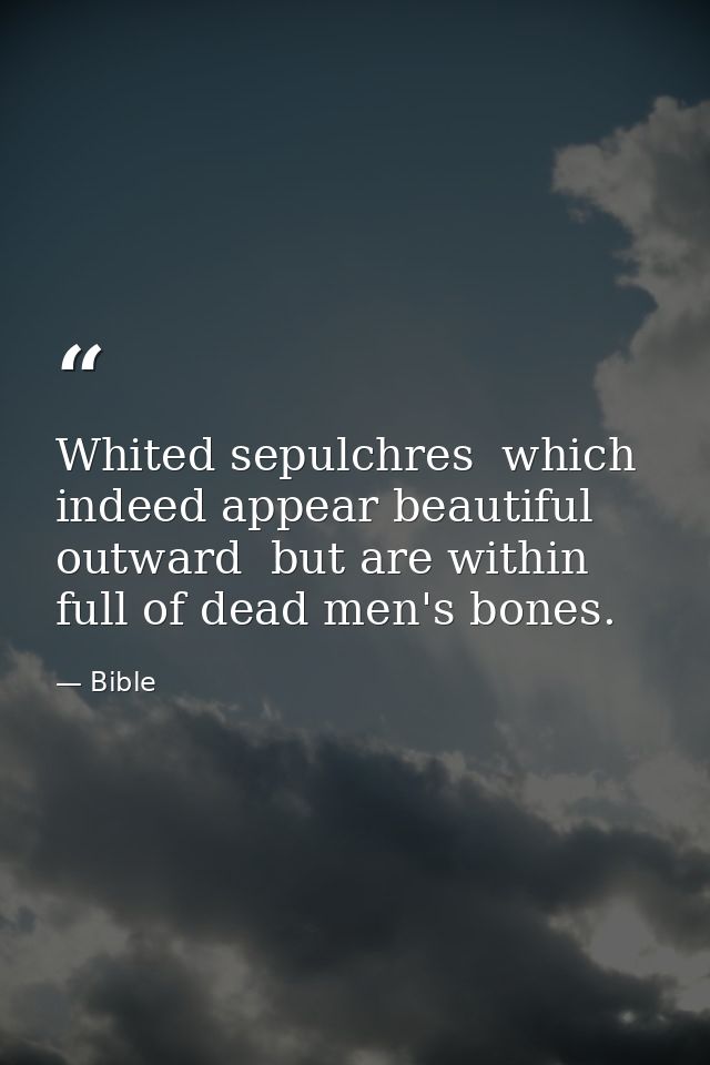 Whited sepulchres  which indeed appear beautiful outward  but are within full of dead men's bones. — Bible