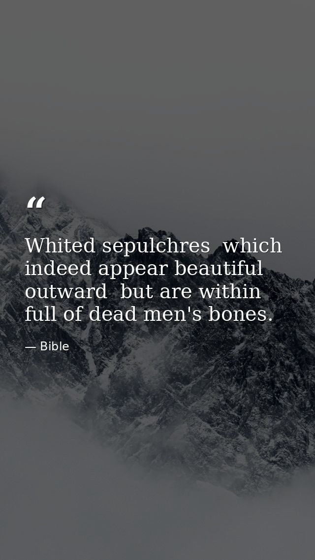 Whited sepulchres  which indeed appear beautiful outward  but are within full of dead men's bones. — Bible