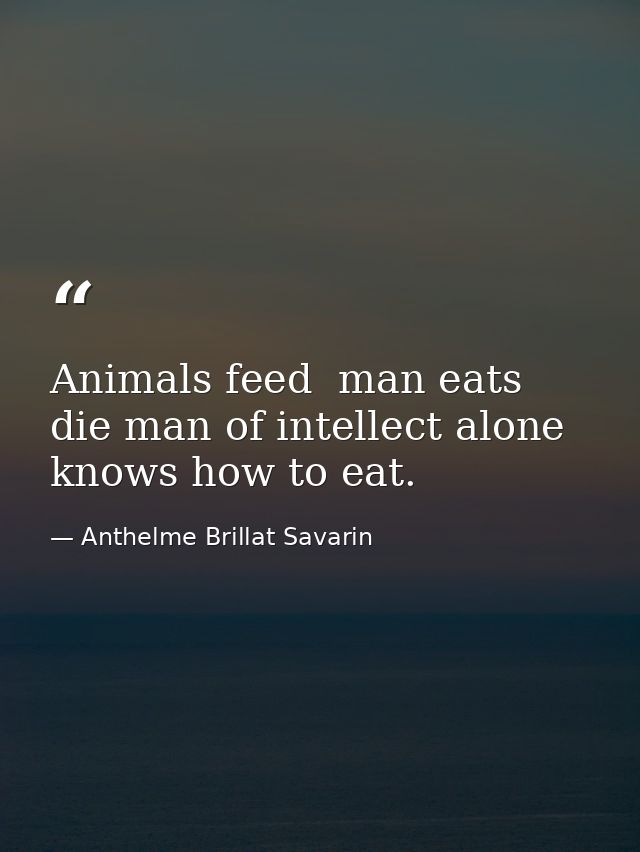 Animals feed  man eats  die man of intellect alone knows how to eat. — Anthelme Brillat Savarin