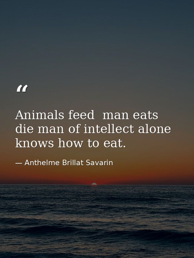 Animals feed  man eats  die man of intellect alone knows how to eat. — Anthelme Brillat Savarin