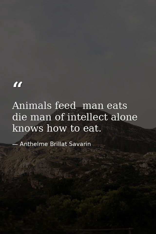 Animals feed  man eats  die man of intellect alone knows how to eat. — Anthelme Brillat Savarin