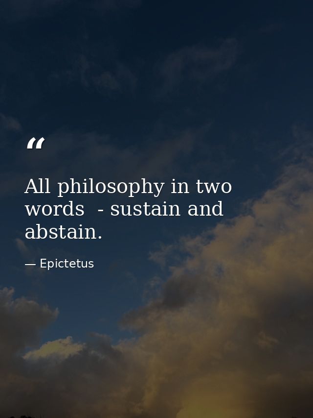 All philosophy in two words  - sustain and abstain. — Epictetus