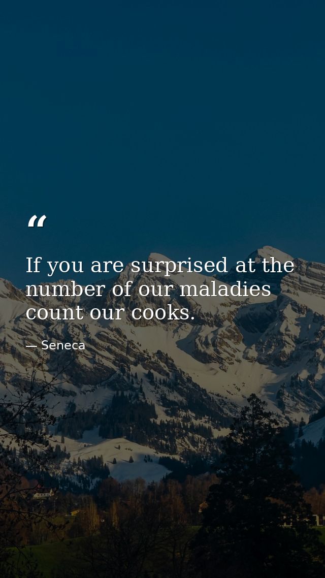 If you are surprised at the number of our maladies  count our cooks. — Seneca