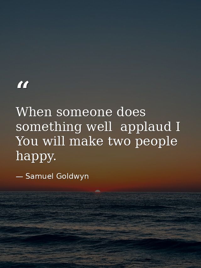 When someone does something well  applaud I You will make two people happy. — Samuel Goldwyn
