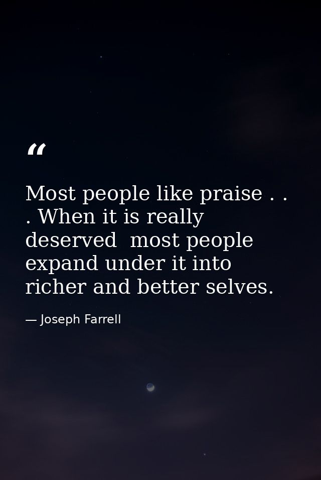 Most people like praise . . . When it is really deserved  most people expand under it into richer and better selves. — Joseph Farrell