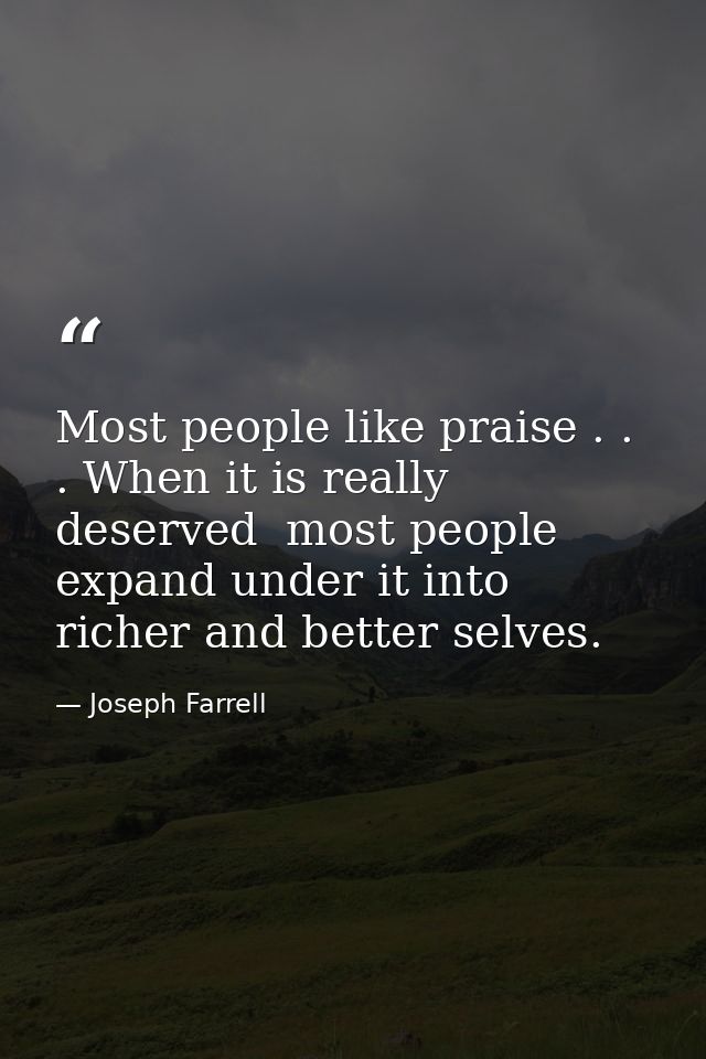 Most people like praise . . . When it is really deserved  most people expand under it into richer and better selves. — Joseph Farrell