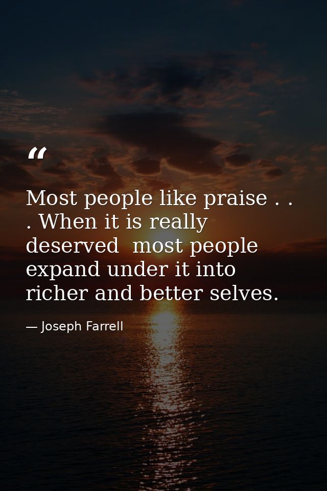 Most people like praise . . . When it is really deserved  most people expand under it into richer and better selves. — Joseph Farrell