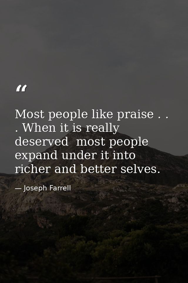 Most people like praise . . . When it is really deserved  most people expand under it into richer and better selves. — Joseph Farrell