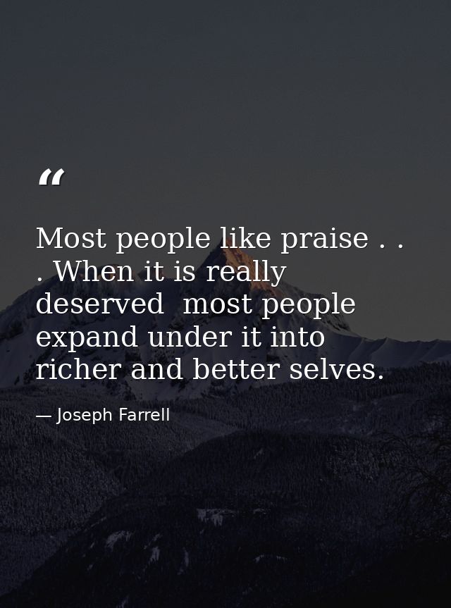 Most people like praise . . . When it is really deserved  most people expand under it into richer and better selves. — Joseph Farrell