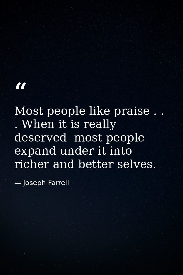 Most people like praise . . . When it is really deserved  most people expand under it into richer and better selves. — Joseph Farrell