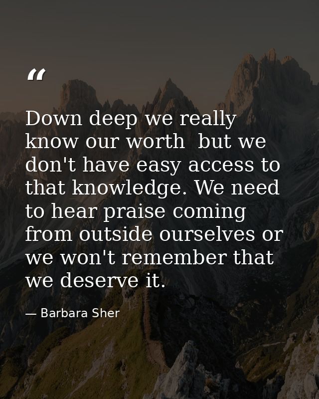 Down deep we really know our worth  but we don't have easy access to that knowledge. We need to hear praise coming from  — Barbara Sher