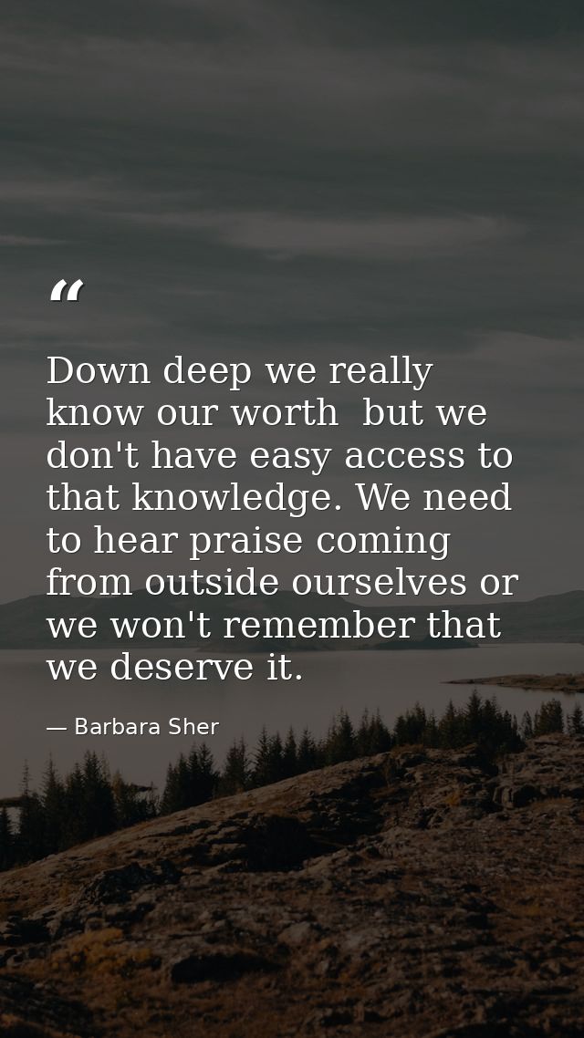 Down deep we really know our worth  but we don't have easy access to that knowledge. We need to hear praise coming from  — Barbara Sher