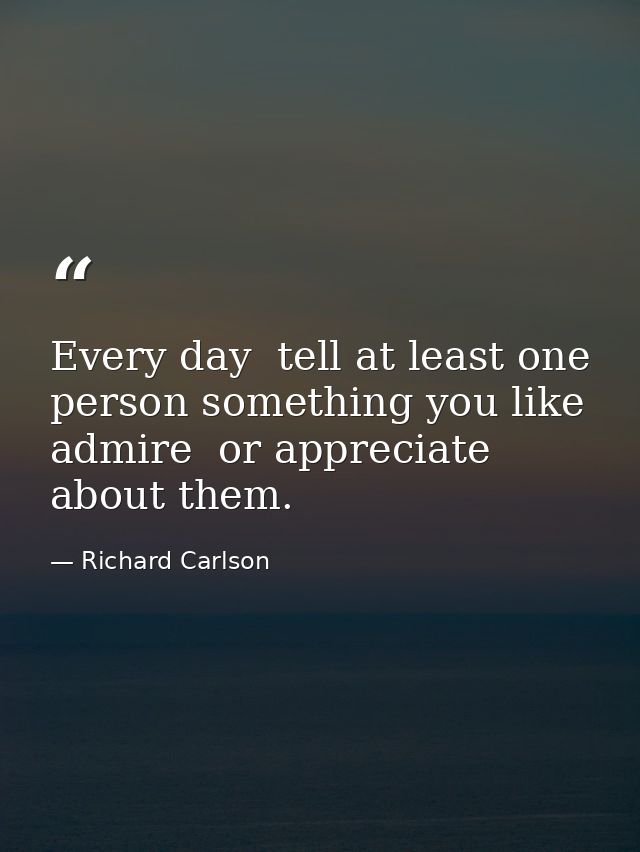 Every day  tell at least one person something you like  admire  or appreciate about them. — Richard Carlson