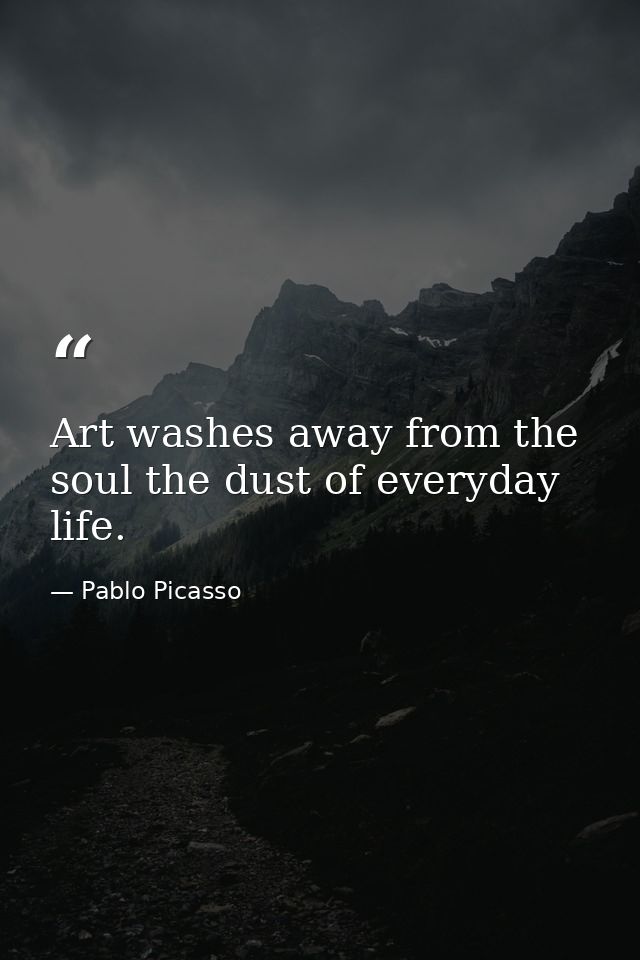 Art washes away from the soul the dust of everyday life. — Pablo Picasso