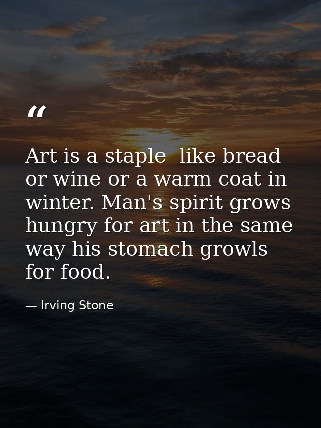 Art is a staple  like bread or wine or a warm coat in winter. Man's spirit grows hungry for art in the same way his stom — Irving Stone