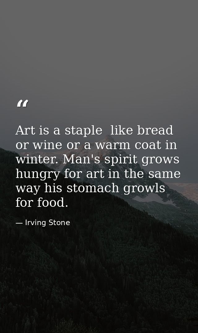 Art is a staple  like bread or wine or a warm coat in winter. Man's spirit grows hungry for art in the same way his stom — Irving Stone