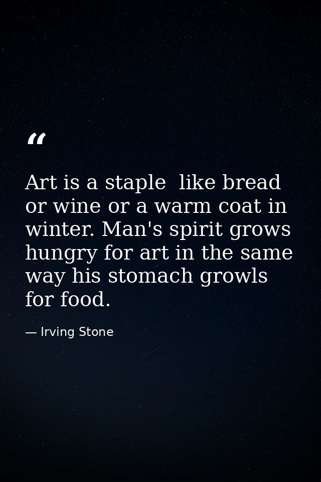 Art is a staple  like bread or wine or a warm coat in winter. Man's spirit grows hungry for art in the same way his stom — Irving Stone