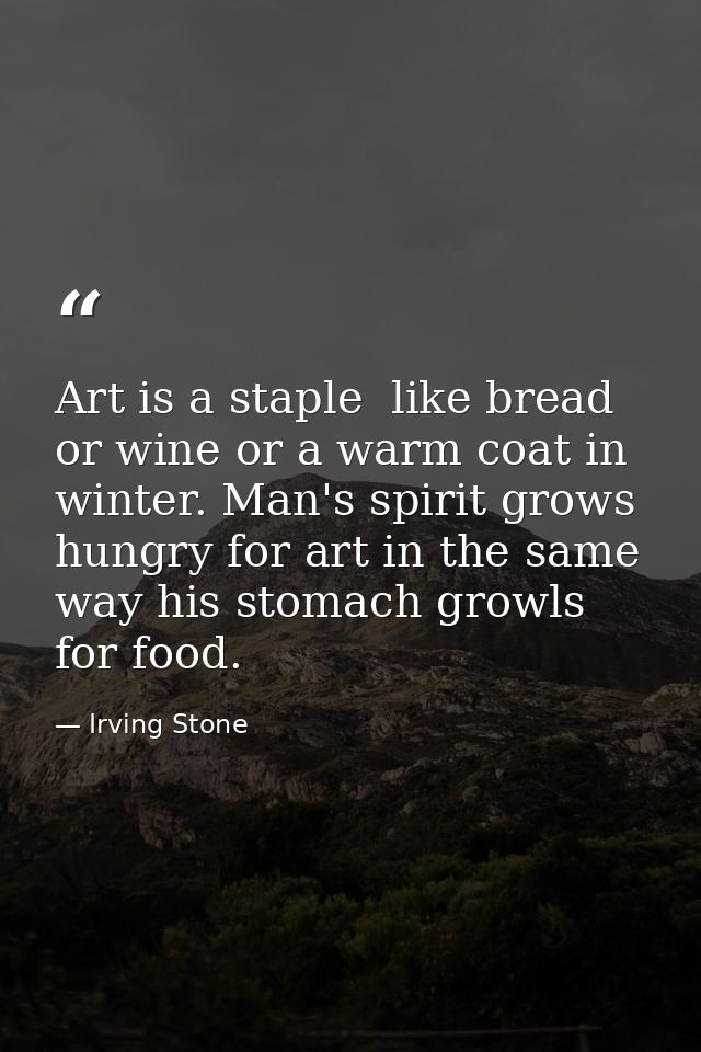 Art is a staple  like bread or wine or a warm coat in winter. Man's spirit grows hungry for art in the same way his stom — Irving Stone