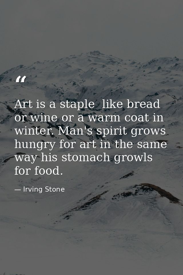 Art is a staple  like bread or wine or a warm coat in winter. Man's spirit grows hungry for art in the same way his stom — Irving Stone