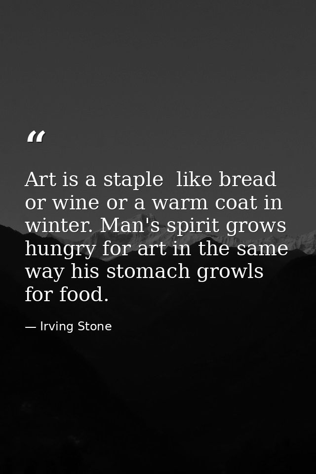Art is a staple  like bread or wine or a warm coat in winter. Man's spirit grows hungry for art in the same way his stom — Irving Stone